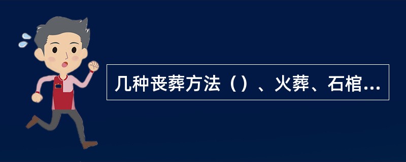 几种丧葬方法（）、火葬、石棺葬、悬棺葬、天葬。