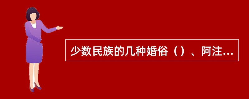 少数民族的几种婚俗（）、阿注婚、抢夺婚。