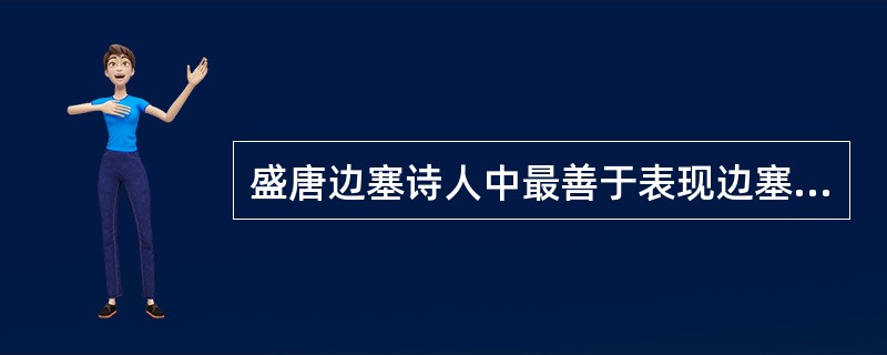 盛唐边塞诗人中最善于表现边塞奇异风光的是（）。