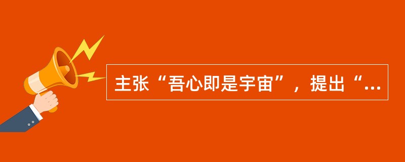 主张“吾心即是宇宙”，提出“心即理”命题的古代哲学家是（）。