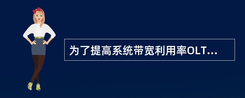 为了提高系统带宽利用率OLT应采用动态带宽分配机制（DBA）根据LLID分配带宽