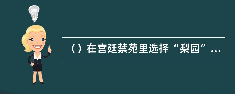 （）在宫廷禁苑里选择“梨园”作为教习乐舞的场所，后世就称戏班为梨园。