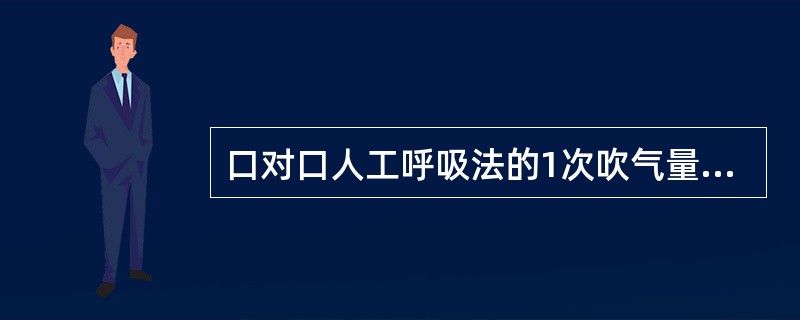 口对口人工呼吸法的1次吹气量一般为（），吹入气体是抢救者的呼出气，氧含量约15％