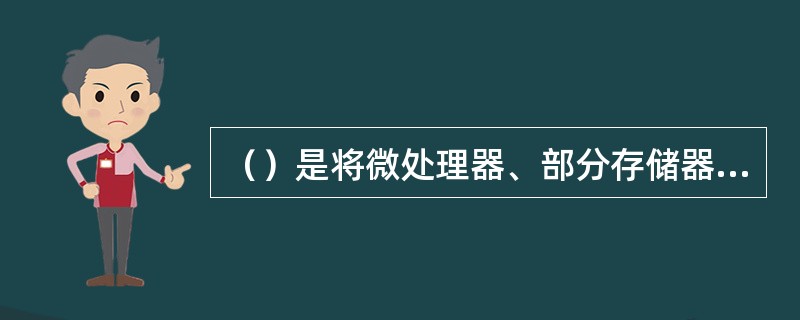 （）是将微处理器、部分存储器、部分输入输出接口以及连接它们的控制接口电路等集成在