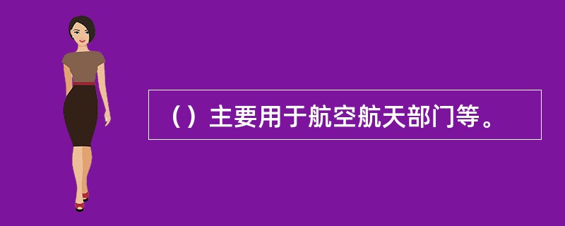 （）主要用于航空航天部门等。