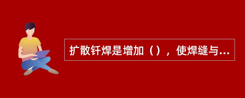 扩散钎焊是增加（），使焊缝与母材充分均匀化，从而获得与母材性能相同的接头。