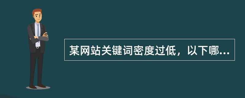 某网站关键词密度过低,以下哪种方法不能增加关键词密度() 某网站关键词密度过低,以下哪种方法不能增加关键词密度()