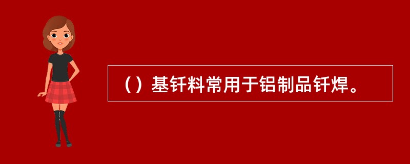 （）基钎料常用于铝制品钎焊。
