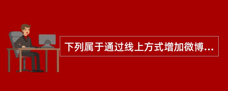 下列属于通过线上方式增加微博粉丝的方法与技巧的是（）