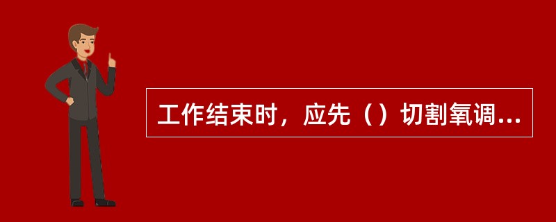 工作结束时，应先（）切割氧调节手轮，再关闭乙炔调节手轮