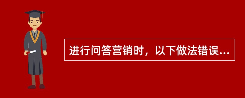 进行问答营销时，以下做法错误的是（）