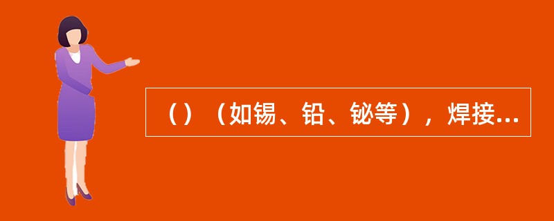 （）（如锡、铅、铋等），焊接强度低，主要用于焊接不承受载荷但要求密封性好的焊件，