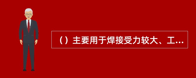 （）主要用于焊接受力较大、工作温度较高的工件，如：自行车架、硬质合金刀具、钻探钻