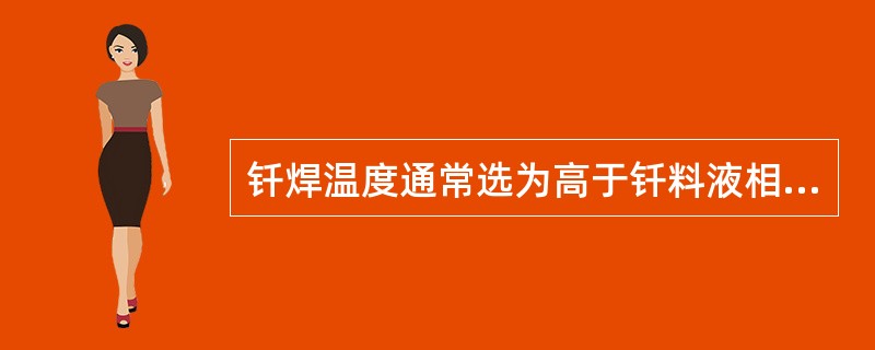 钎焊温度通常选为高于钎料液相线温度（），以保证钎料能填满间隙。