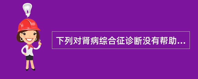 下列对肾病综合征诊断没有帮助的是（）。