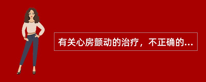 有关心房颤动的治疗，不正确的是（）。