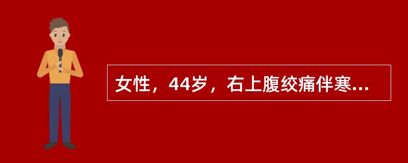 女性，44岁，右上腹绞痛伴寒战、高热（39.6℃），近日来精神淡漠。查体：皮肤、