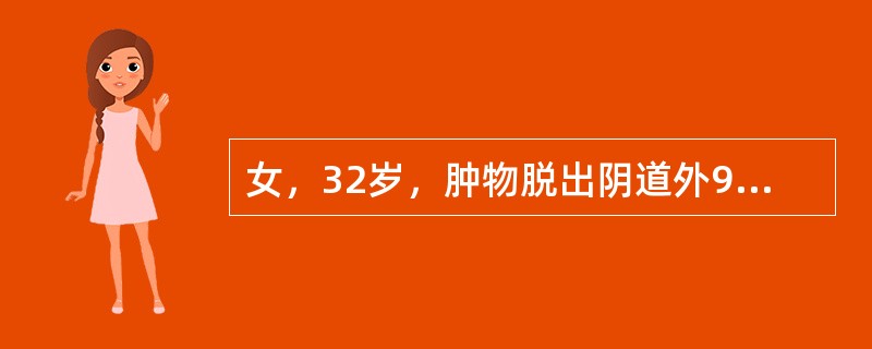 女，32岁，肿物脱出阴道外9月。妇科检查：宫颈脱出阴道口外5cm，余无异常，最可