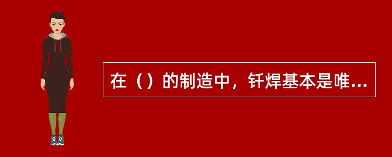 在（）的制造中，钎焊基本是唯一可能的连接方法。