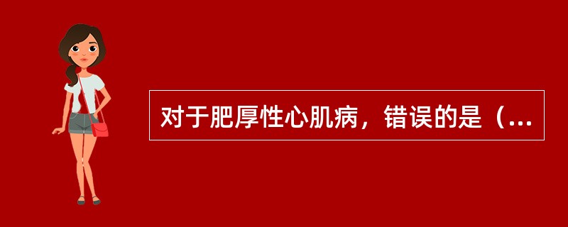 对于肥厚性心肌病，错误的是（）。