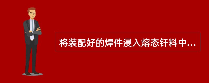 将装配好的焊件浸入熔态钎料中，依靠熔态钎料的热量使焊件加热，同时钎料渗入接头间隙