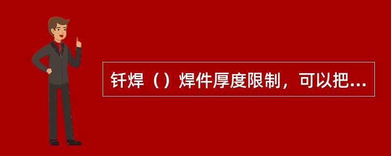 钎焊（）焊件厚度限制，可以把很薄的和很厚的两个工件焊接在一起。