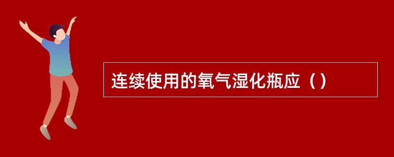 连续使用的氧气湿化瓶应（）