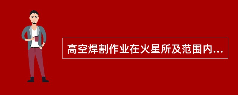 高空焊割作业在火星所及范围内，必须彻底清除可燃易爆物品，一般在地面（）米范围内用