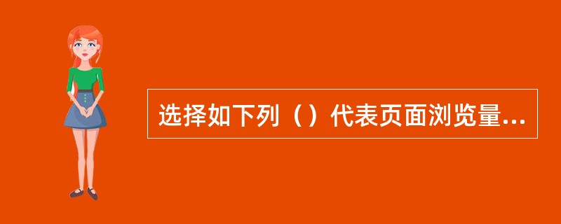 选择如下列（）代表页面浏览量或点击量，（）代表独立访客数