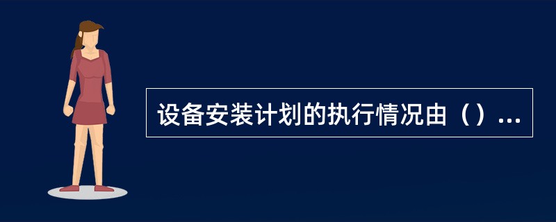 设备安装计划的执行情况由（）会同生产部门进行检查