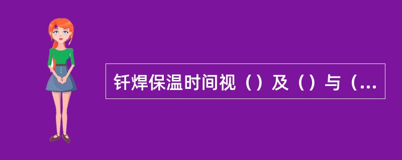 钎焊保温时间视（）及（）与（）相互作用的剧烈程度而定。