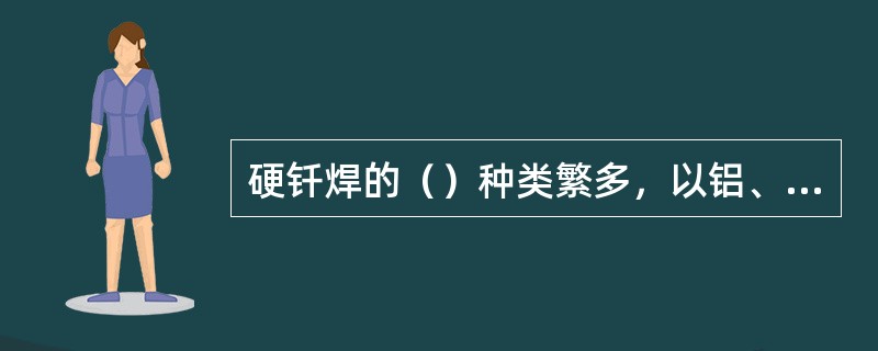 硬钎焊的（）种类繁多，以铝、银、铜、锰和镍为基的钎料应用最广。