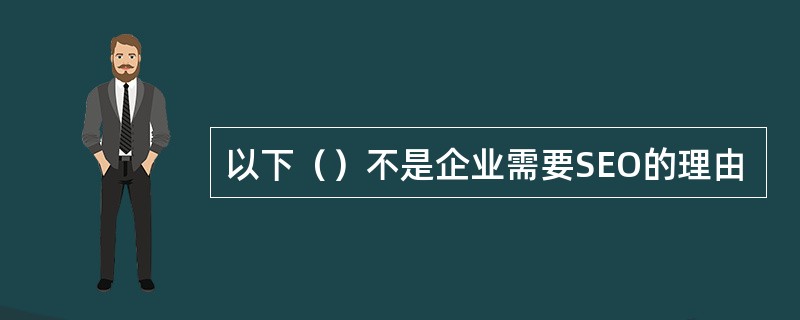 以下（）不是企业需要SEO的理由