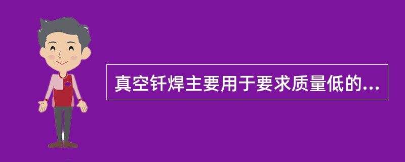 真空钎焊主要用于要求质量低的产品和易氧化材料的焊接。