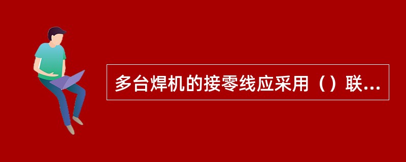 多台焊机的接零线应采用（）联方式接入零干线