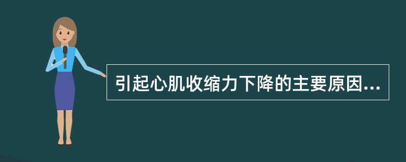 引起心肌收缩力下降的主要原因是（）。