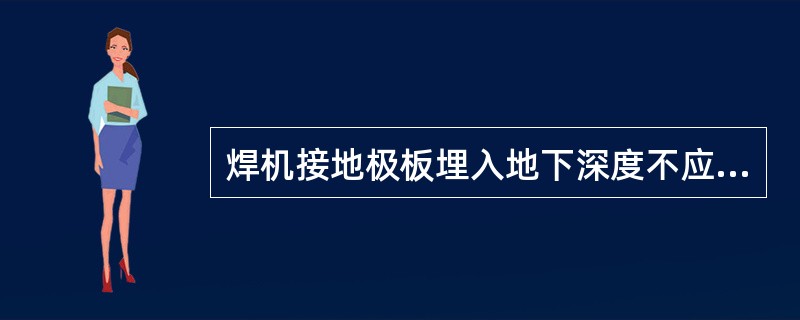 焊机接地极板埋入地下深度不应小于（）米