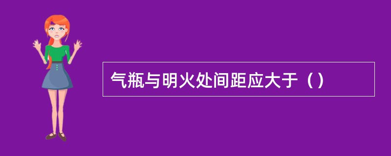 气瓶与明火处间距应大于（）