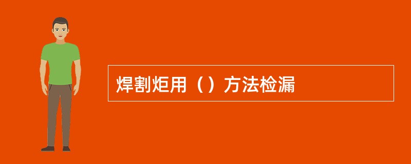 焊割炬用（）方法检漏