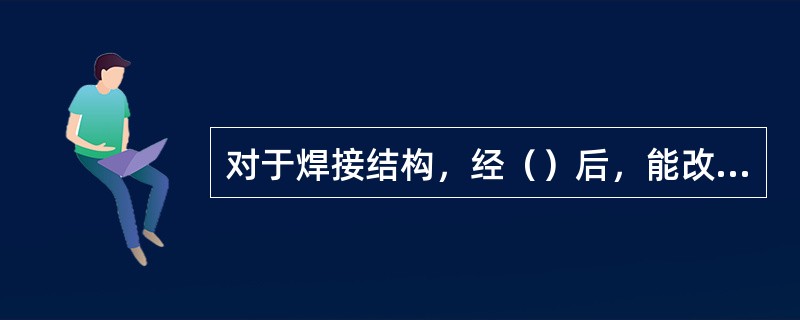 对于焊接结构，经（）后，能改善焊接接头性能，可消除粗晶组织不均匀