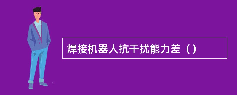 焊接机器人抗干扰能力差（）