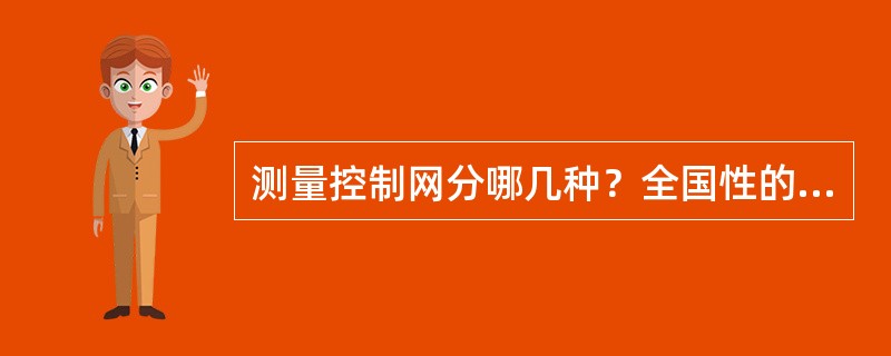 测量控制网分哪几种？全国性的测量控制网分几个等级？