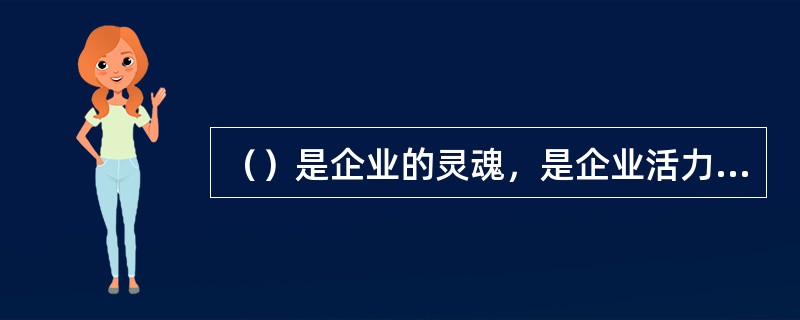 （）是企业的灵魂，是企业活力的源泉，也是现代企业管理的重要特色。