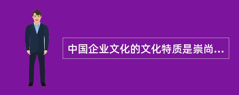 中国企业文化的文化特质是崇尚人与人之间是平等的契约关系，崇尚自我，尊重人格，注重