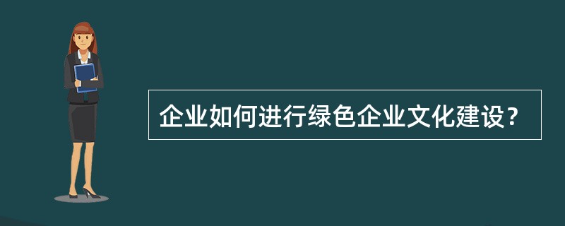 企业如何进行绿色企业文化建设？