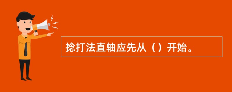 捻打法直轴应先从（）开始。