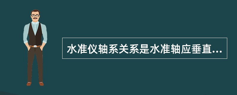 水准仪轴系关系是水准轴应垂直仪器竖轴，圆水准器轴应平行仪器竖轴，水准管轴应平行望