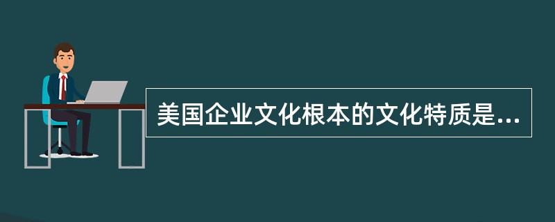 美国企业文化根本的文化特质是追求和谐统一，提倡团队精神，力主建立命运共同体和良好