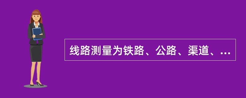 线路测量为铁路、公路、渠道、输电线路、管线及架空索道等线形工程所进行的测量工作。