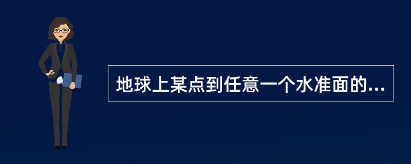 地球上某点到任意一个水准面的铅垂距离称为该点的相对高程。